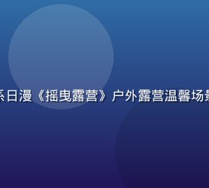 动漫在线观看平台治愈系日漫《摇曳露营》户外露营温馨场景，暖色调画面令人放松