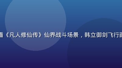 国漫在线观看《凡人修仙传》仙界战斗场景，韩立御剑飞行画面宏大壮阔