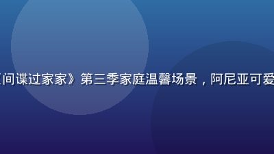 日漫在线观看《间谍过家家》第三季家庭温馨场景，阿尼亚可爱表情包风格画面